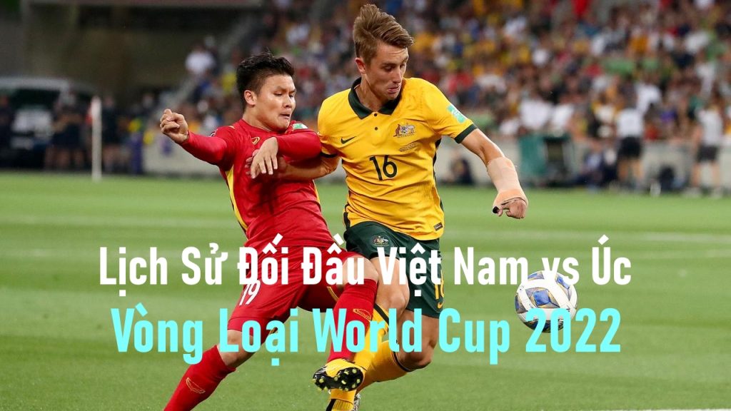 Lịch Sử Đối Đầu Việt Nam vs Úc - Vòng Loại World Cup 2022